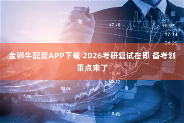 金狮牛配资APP下载 2026考研复试在即 备考划重点来了