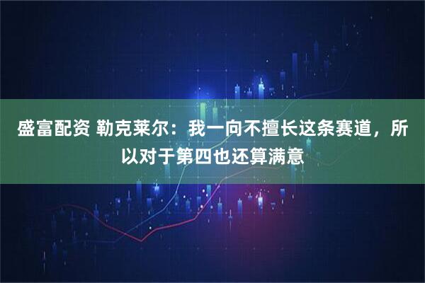 盛富配资 勒克莱尔：我一向不擅长这条赛道，所以对于第四也还算满意