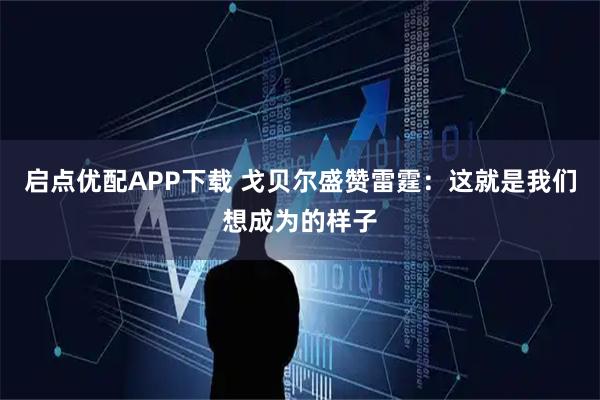 启点优配APP下载 戈贝尔盛赞雷霆：这就是我们想成为的样子