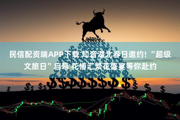 民信配资端APP下载 知音湖北春日邀约! “超级文旅日”启幕 花博汇繁花盛宴等你赴约