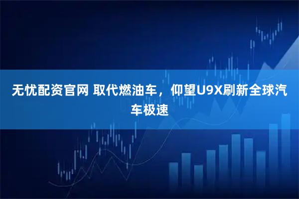 无忧配资官网 取代燃油车，仰望U9X刷新全球汽车极速
