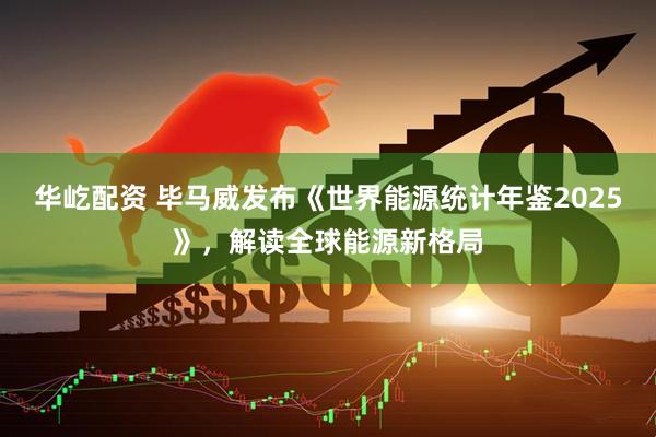 华屹配资 毕马威发布《世界能源统计年鉴2025》，解读全球能源新格局
