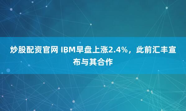 炒股配资官网 IBM早盘上涨2.4%，此前汇丰宣布与其合作