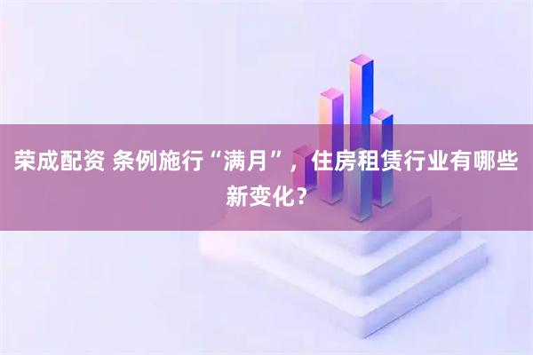 荣成配资 条例施行“满月”，住房租赁行业有哪些新变化？
