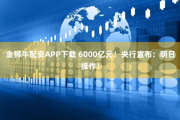 金狮牛配资APP下载 6000亿元!央行宣布:明日操作!