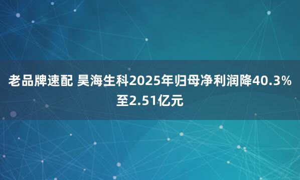 老品牌速配 昊海生科2025年归母净利润降40.3%至2.51亿元