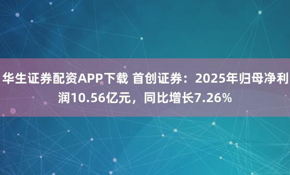 华生证券配资APP下载 首创证券：2025年归母净利润10.56亿元，同比增长7.26%