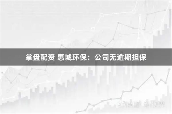 掌盘配资 惠城环保：公司无逾期担保
