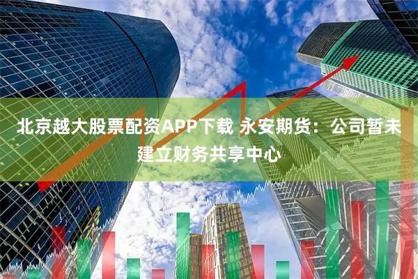 北京越大股票配资APP下载 永安期货：公司暂未建立财务共享中心