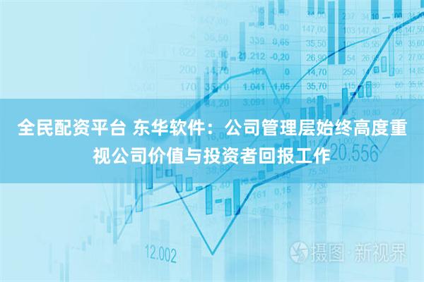 全民配资平台 东华软件：公司管理层始终高度重视公司价值与投资者回报工作