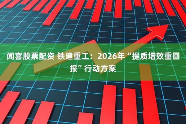 闻喜股票配资 铁建重工：2026年“提质增效重回报”行动方案