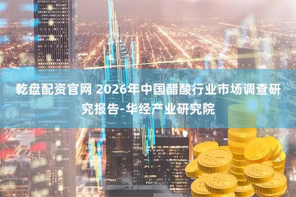 乾盘配资官网 2026年中国醋酸行业市场调查研究报告-华经产业研究院
