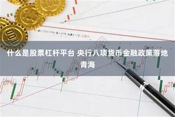 什么是股票杠杆平台 央行八项货币金融政策落地青海