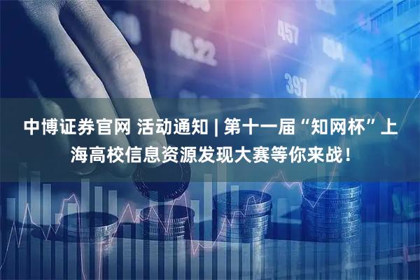 中博证券官网 活动通知 | 第十一届“知网杯”上海高校信息资源发现大赛等你来战！