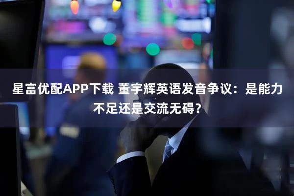星富优配APP下载 董宇辉英语发音争议：是能力不足还是交流无碍？