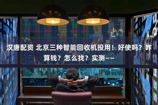 汉唐配资 北京三种智能回收机投用！好使吗？咋算钱？怎么找？实测——