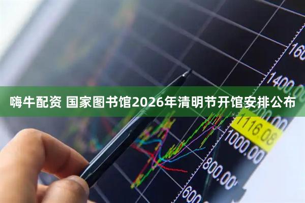 嗨牛配资 国家图书馆2026年清明节开馆安排公布
