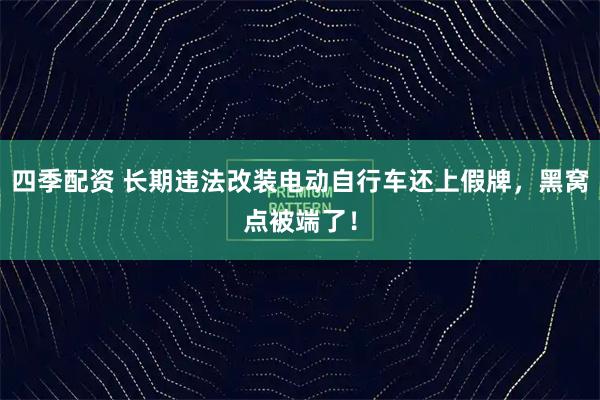 四季配资 长期违法改装电动自行车还上假牌，黑窝点被端了！