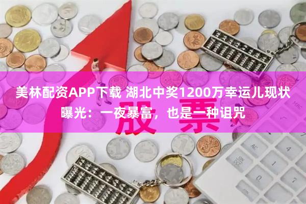 美林配资APP下载 湖北中奖1200万幸运儿现状曝光：一夜暴富，也是一种诅咒