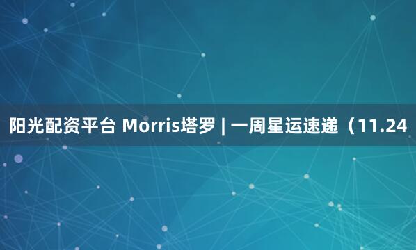 阳光配资平台 Morris塔罗 | 一周星运速递（11.24