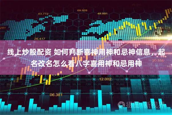 线上炒股配资 如何判断喜神用神和忌神信息，起名改名怎么看八字喜用神和忌用神