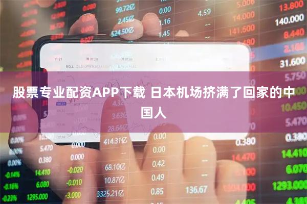 股票专业配资APP下载 日本机场挤满了回家的中国人