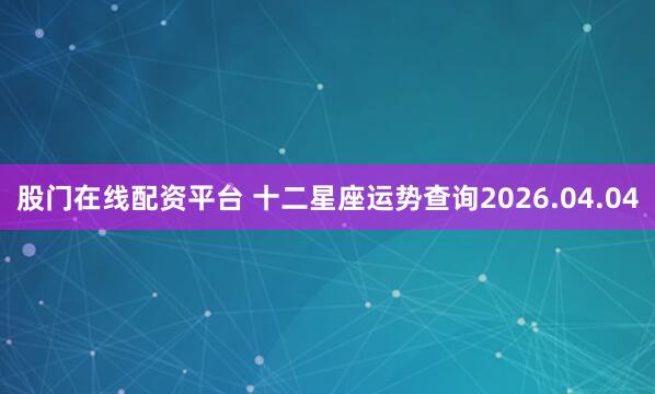 股门在线配资平台 十二星座运势查询2026.04.04