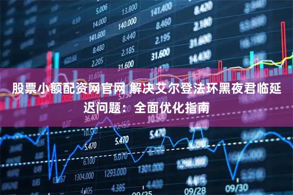 股票小额配资网官网 解决艾尔登法环黑夜君临延迟问题：全面优化指南