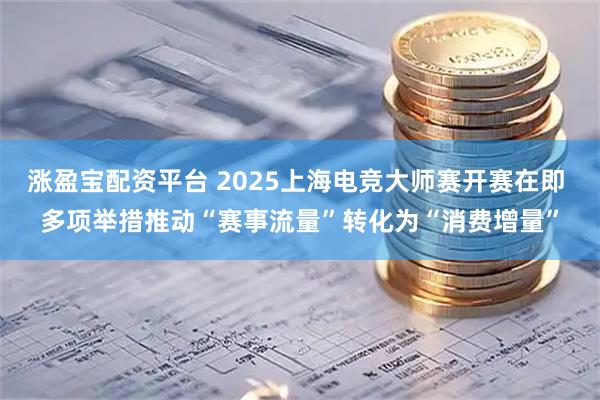 涨盈宝配资平台 2025上海电竞大师赛开赛在即 多项举措推动“赛事流量”转化为“消费增量”