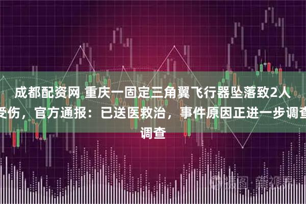 成都配资网 重庆一固定三角翼飞行器坠落致2人受伤，官方通报：已送医救治，事件原因正进一步调查