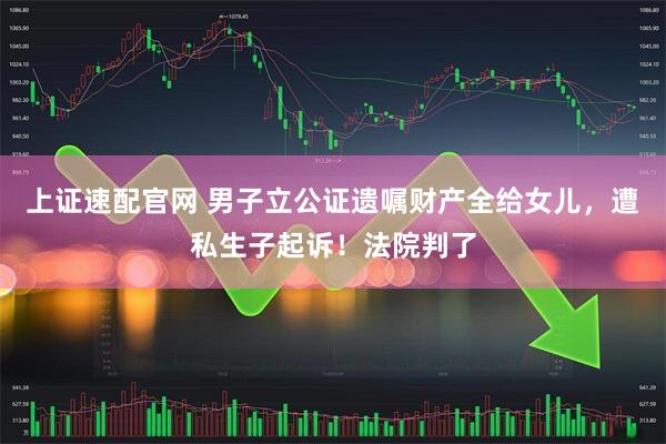 上证速配官网 男子立公证遗嘱财产全给女儿，遭私生子起诉！法院判了