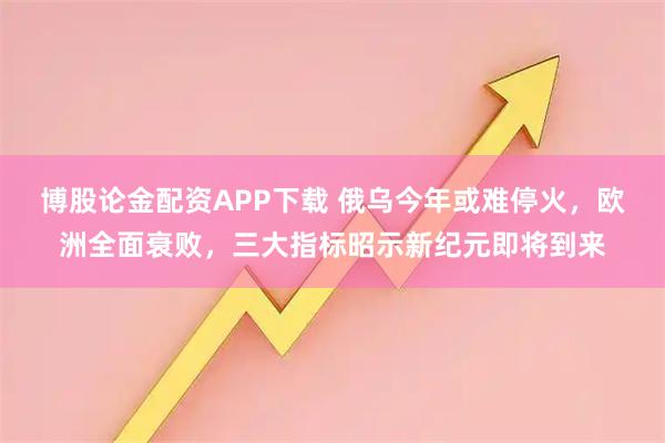 博股论金配资APP下载 俄乌今年或难停火，欧洲全面衰败，三大指标昭示新纪元即将到来