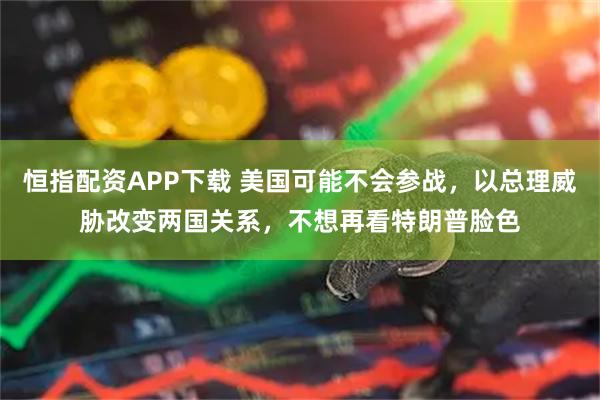 恒指配资APP下载 美国可能不会参战，以总理威胁改变两国关系，不想再看特朗普脸色