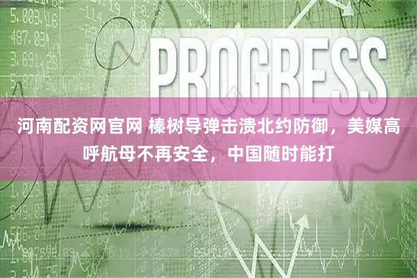 河南配资网官网 榛树导弹击溃北约防御，美媒高呼航母不再安全，中国随时能打