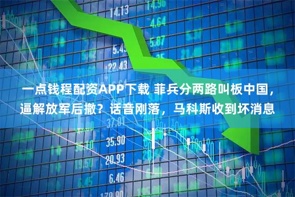一点钱程配资APP下载 菲兵分两路叫板中国，逼解放军后撤？话音刚落，马科斯收到坏消息