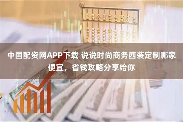 中国配资网APP下载 说说时尚商务西装定制哪家便宜，省钱攻略分享给你