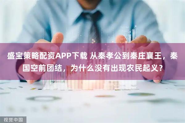 盛宝策略配资APP下载 从秦孝公到秦庄襄王，秦国空前团结，为什么没有出现农民起义？