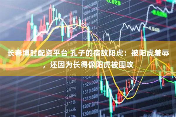 长春博时配资平台 孔子的宿敌阳虎：被阳虎羞辱，还因为长得像阳虎被围攻