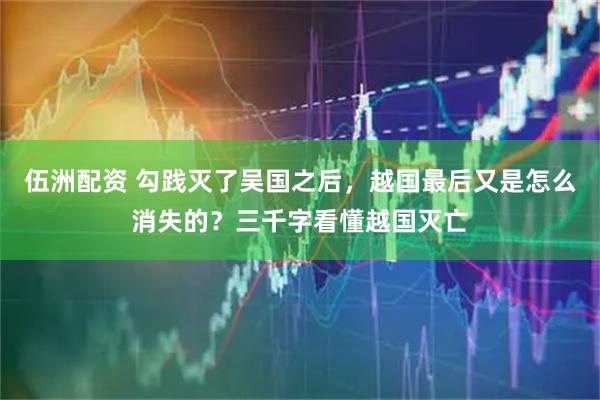 伍洲配资 勾践灭了吴国之后，越国最后又是怎么消失的？三千字看懂越国灭亡