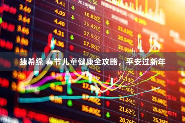 捷希缘 春节儿童健康全攻略，平安过新年