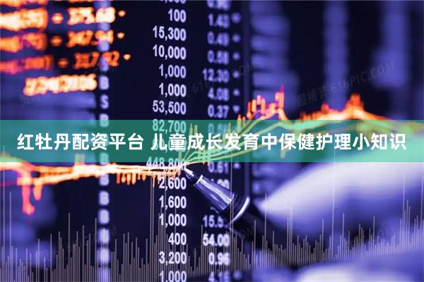 红牡丹配资平台 儿童成长发育中保健护理小知识