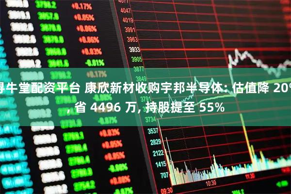 寻牛堂配资平台 康欣新材收购宇邦半导体: 估值降 20%, 省 4496 万, 持股提至 55%