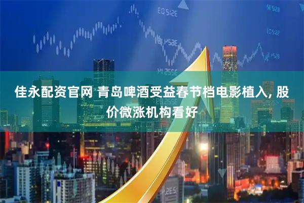 佳永配资官网 青岛啤酒受益春节档电影植入, 股价微涨机构看好