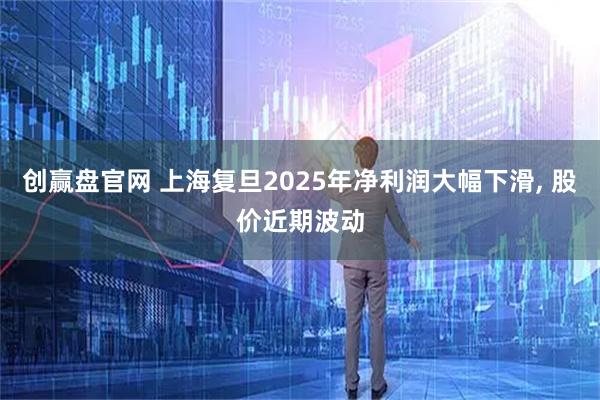创赢盘官网 上海复旦2025年净利润大幅下滑, 股价近期波动