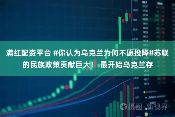 满红配资平台 #你认为乌克兰为何不愿投降#苏联的民族政策贡献巨大！ 最开始乌克兰存