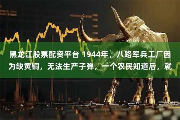 黑龙江股票配资平台 1944年，八路军兵工厂因为缺黄铜，无法生产子弹，一个农民知道后，就