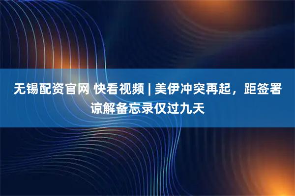 无锡配资官网 快看视频 | 美伊冲突再起，距签署谅解备忘录仅过九天