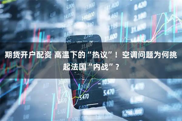 期货开户配资 高温下的“热议”！空调问题为何挑起法国“内战”？