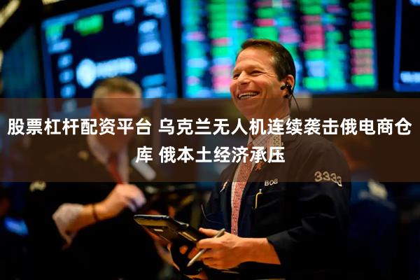 股票杠杆配资平台 乌克兰无人机连续袭击俄电商仓库 俄本土经济承压