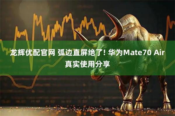 龙辉优配官网 弧边直屏绝了! 华为Mate70 Air真实使用分享